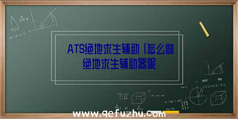 「ATS绝地求生辅助」|怎么做绝地求生辅助器呢